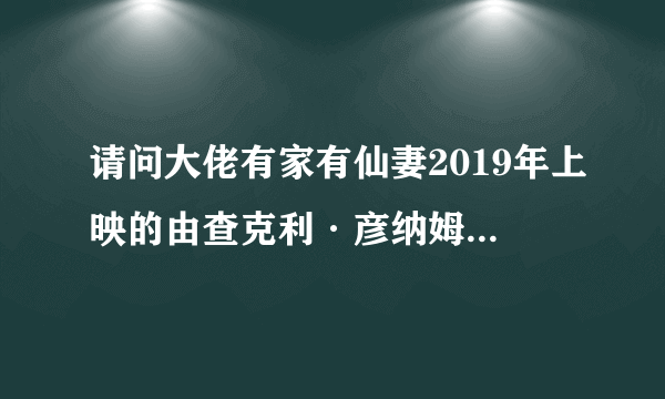 请问大佬有家有仙妻2019年上映的由查克利·彦纳姆主演的免费高清百度云资源吗