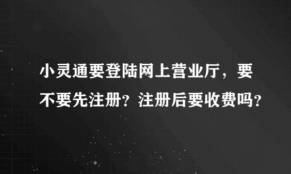 小灵通要登陆网上营业厅，要不要先注册？注册后要收费吗？