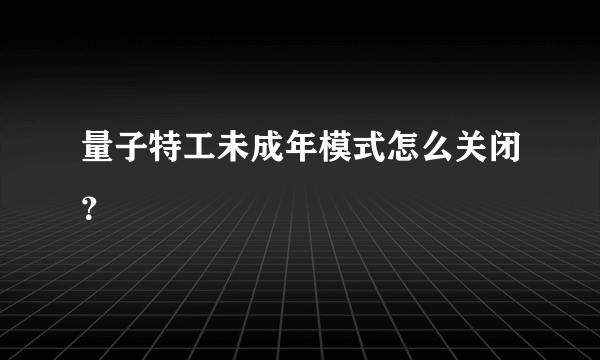 量子特工未成年模式怎么关闭？