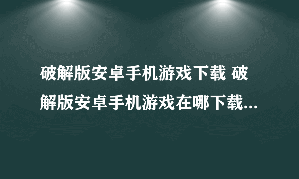 破解版安卓手机游戏下载 破解版安卓手机游戏在哪下载最新下载