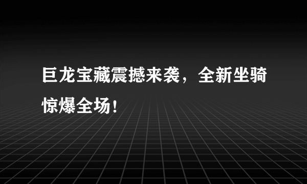 巨龙宝藏震撼来袭，全新坐骑惊爆全场！