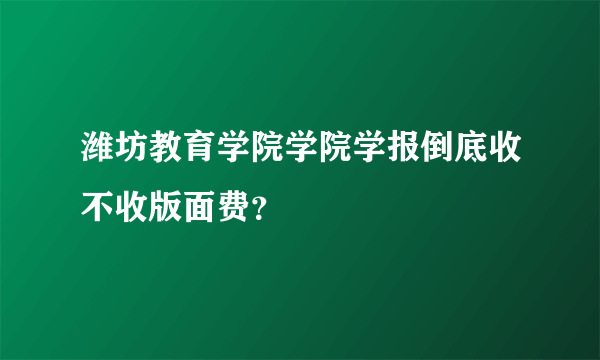 潍坊教育学院学院学报倒底收不收版面费？