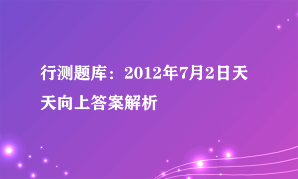 行测题库：2012年7月2日天天向上答案解析