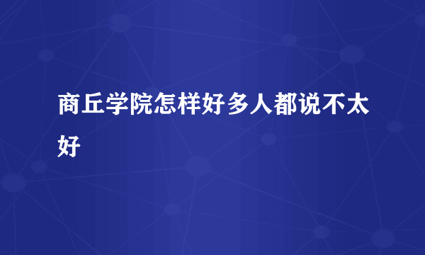 商丘学院怎样好多人都说不太好