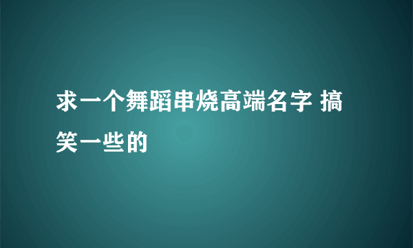 求一个舞蹈串烧高端名字 搞笑一些的