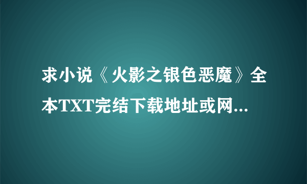 求小说《火影之银色恶魔》全本TXT完结下载地址或网盘资源分享，谢谢