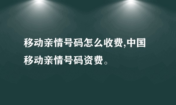 移动亲情号码怎么收费,中国移动亲情号码资费。