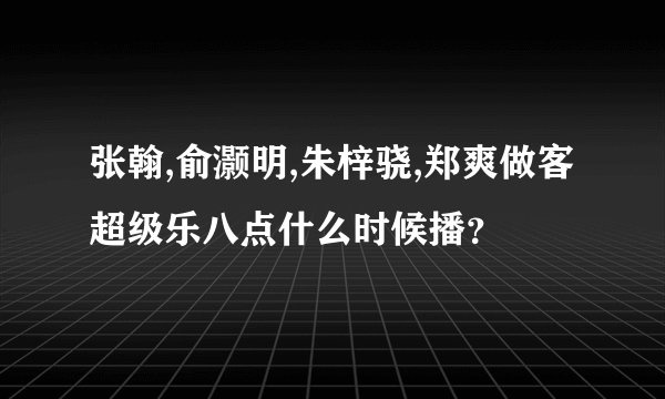 张翰,俞灏明,朱梓骁,郑爽做客超级乐八点什么时候播？