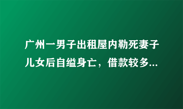 广州一男子出租屋内勒死妻子儿女后自缢身亡，借款较多且患抑郁症, 你怎么看？