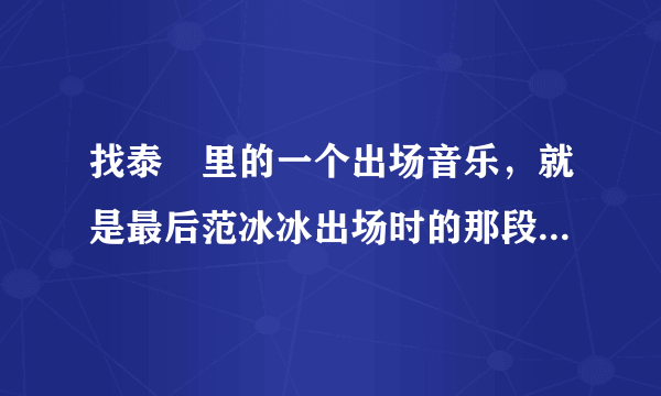 找泰囧里的一个出场音乐，就是最后范冰冰出场时的那段旋律，跟还珠格格的当有点相似，但绝对不是《当》。