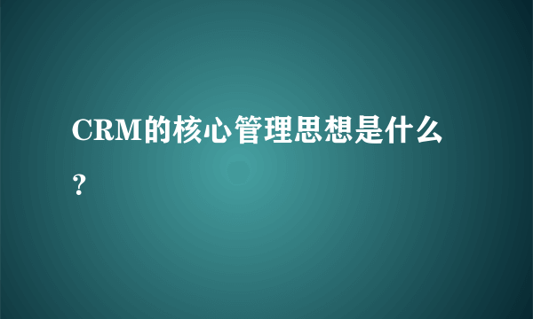 CRM的核心管理思想是什么？