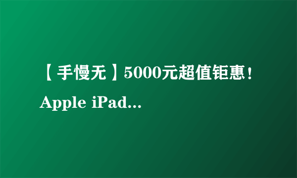 【手慢无】5000元超值钜惠！Apple iPad Pro 11英寸平板电脑低至9999元