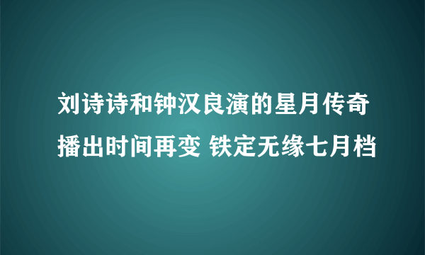 刘诗诗和钟汉良演的星月传奇播出时间再变 铁定无缘七月档