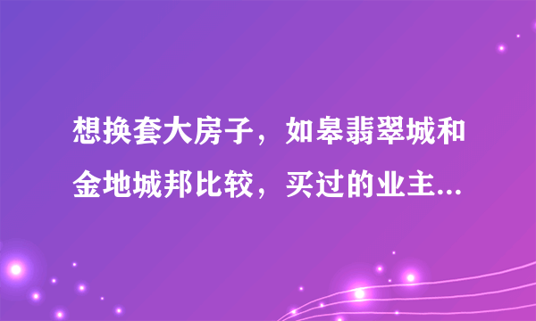 想换套大房子，如皋翡翠城和金地城邦比较，买过的业主都出来说说啦！