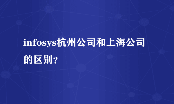 infosys杭州公司和上海公司的区别？