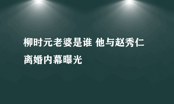 柳时元老婆是谁 他与赵秀仁离婚内幕曝光