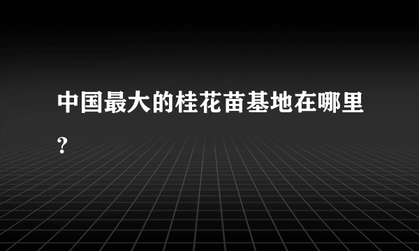 中国最大的桂花苗基地在哪里？