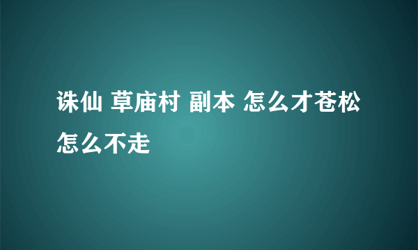 诛仙 草庙村 副本 怎么才苍松怎么不走