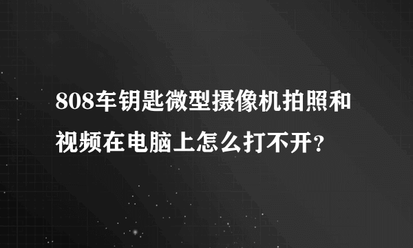 808车钥匙微型摄像机拍照和视频在电脑上怎么打不开？