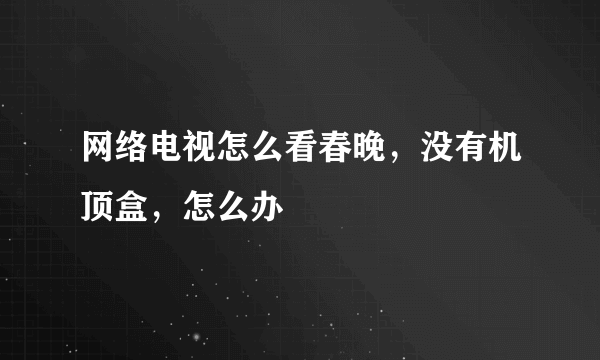 网络电视怎么看春晚，没有机顶盒，怎么办