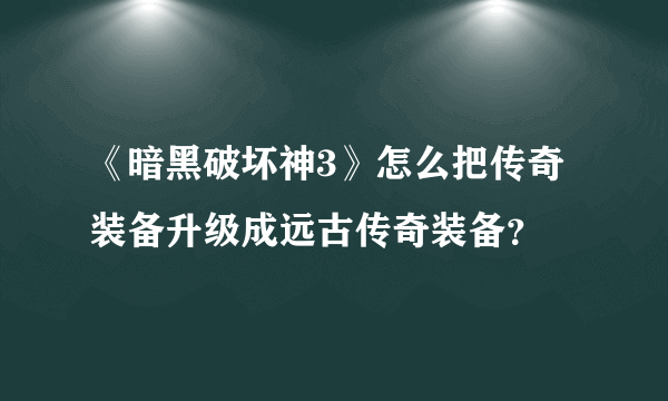 《暗黑破坏神3》怎么把传奇装备升级成远古传奇装备？