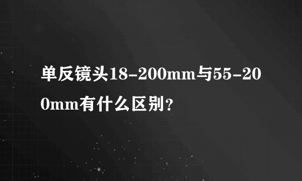 单反镜头18-200mm与55-200mm有什么区别？