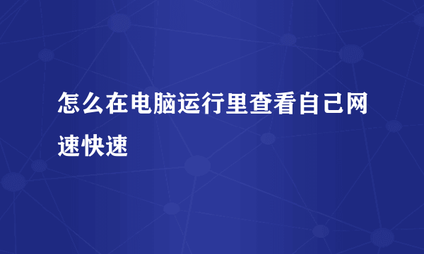 怎么在电脑运行里查看自己网速快速