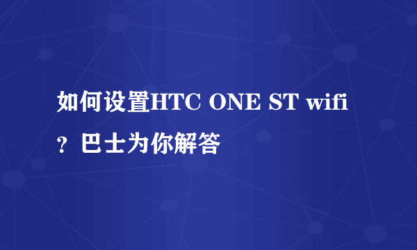 如何设置HTC ONE ST wifi？巴士为你解答