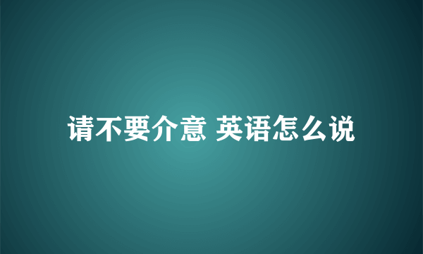 请不要介意 英语怎么说