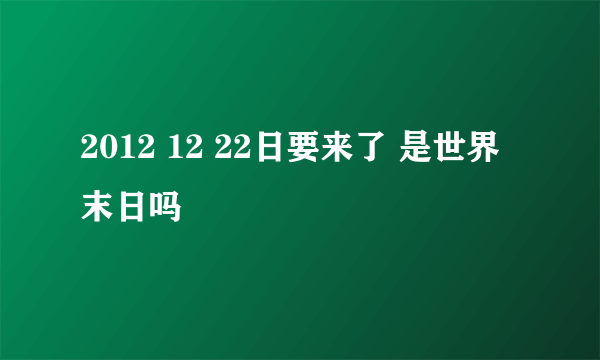 2012 12 22日要来了 是世界末日吗