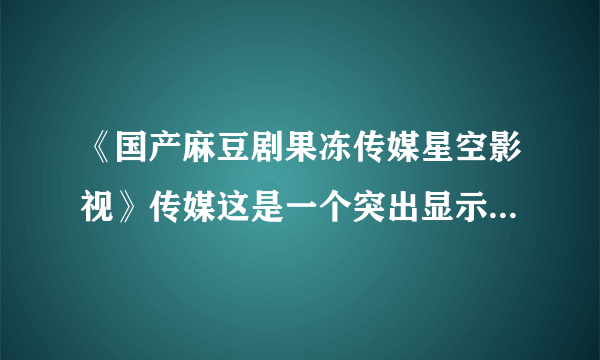 《国产麻豆剧果冻传媒星空影视》传媒这是一个突出显示所选短裤的预告片