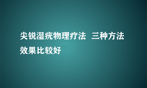 尖锐湿疣物理疗法  三种方法效果比较好