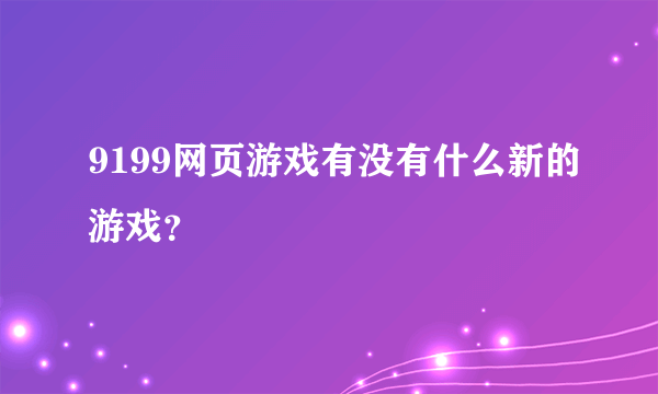 9199网页游戏有没有什么新的游戏？