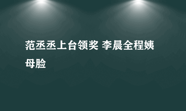 范丞丞上台领奖 李晨全程姨母脸