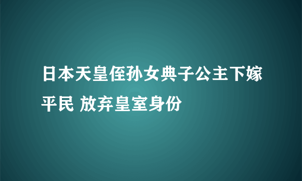 日本天皇侄孙女典子公主下嫁平民 放弃皇室身份