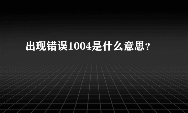 出现错误1004是什么意思？