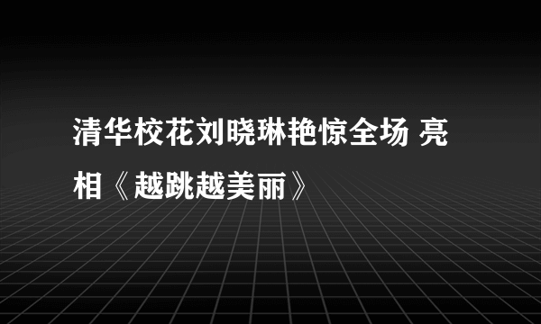 清华校花刘晓琳艳惊全场 亮相《越跳越美丽》