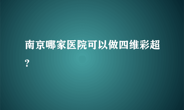 南京哪家医院可以做四维彩超?