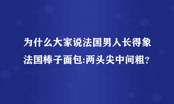 为什么大家说法国男人长得象法国棒子面包:两头尖中间粗？