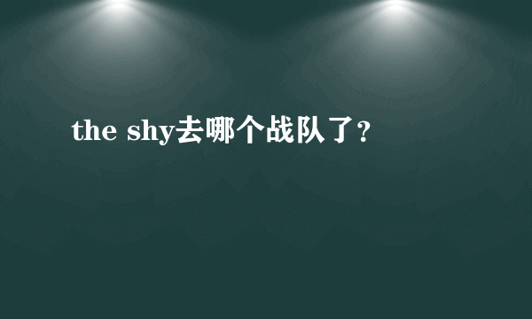 the shy去哪个战队了？