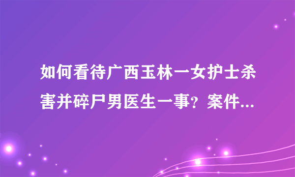 如何看待广西玉林一女护士杀害并碎尸男医生一事？案件真实情况是怎样的？