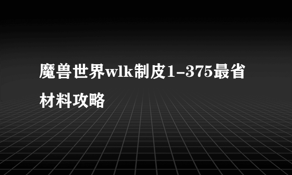 魔兽世界wlk制皮1-375最省材料攻略