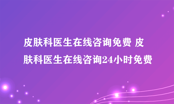 皮肤科医生在线咨询免费 皮肤科医生在线咨询24小时免费