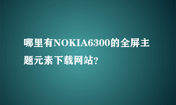 哪里有NOKIA6300的全屏主题元素下载网站？