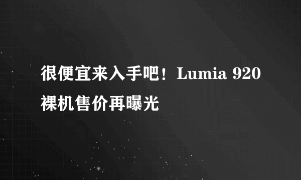 很便宜来入手吧！Lumia 920裸机售价再曝光