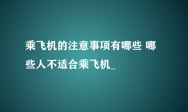 乘飞机的注意事项有哪些 哪些人不适合乘飞机_