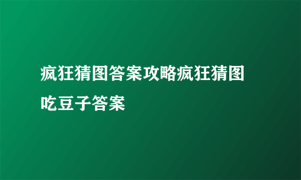 疯狂猜图答案攻略疯狂猜图 吃豆子答案