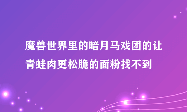 魔兽世界里的暗月马戏团的让青蛙肉更松脆的面粉找不到