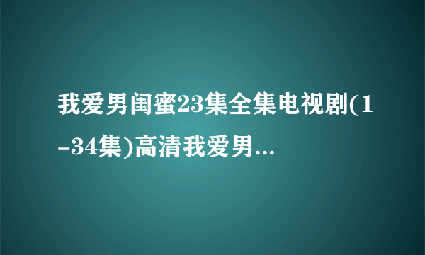 我爱男闺蜜23集全集电视剧(1-34集)高清我爱男闺蜜23集在线观看地址