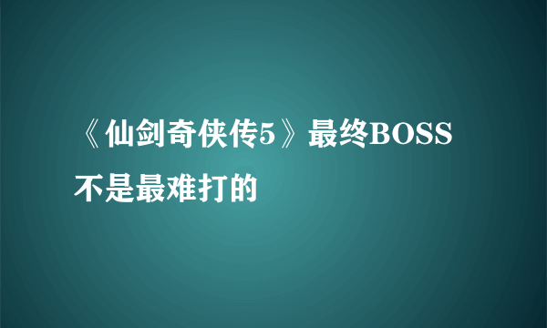 《仙剑奇侠传5》最终BOSS不是最难打的